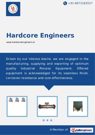 +91-9873183557

Hardcore Engineers
www.hardcoreengineers.in

Driven by our intense desire, we are engaged in the
manufacturing, supplying and exporting of optimum
quality

Industrial

Process

Equipment.

Oﬀered

equipment is acknowledged for its seamless ﬁnish,
corrosion resistance and cost-effectiveness.

A Member of

 