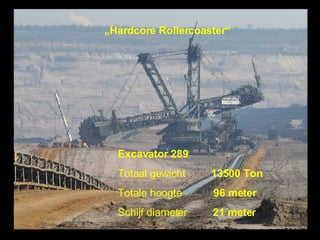 Excavator 289 Totaal gewicht  13500 Ton  Totale hoogte  96 meter Schijf diameter  21 meter „ Hardcore Rollercoaster“ 