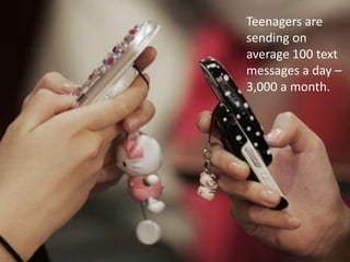 Teenagers are sending on average 100 text messages a day – 3,000 a month. 