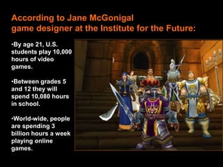 According to Jane McGonigalgame designer at the Institute for the Future:By age 21, U.S. students play 10,000 hours of video games.