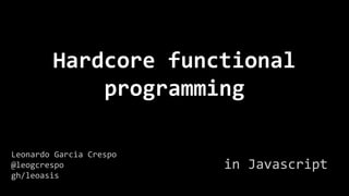 Hardcore functional
programming
in Javascript
Leonardo Garcia Crespo
@leogcrespo
gh/leoasis
 