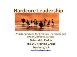 Hardcore Leadership
 
Master Lessons for Creating Personal and
Organizational Success
Deborah L. Parker
The DPJ Training Group
Leesburg, VA
dlparker6@verizon.net
 