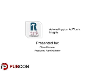 Presented by:
Steve Hammer
President, RankHammer
Automating your AdWords
Insights
 
