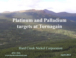 Platinum and Palladium
         targets at Turnagain



              Hard Creek Nickel Corporation
      HNC:TSX
www.hardcreeknickel.com                  April 2013
 