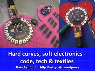 Hard curves, soft electronics - code, tech & textiles Rain Ashford  |  http://rainycatz.wordpress 
