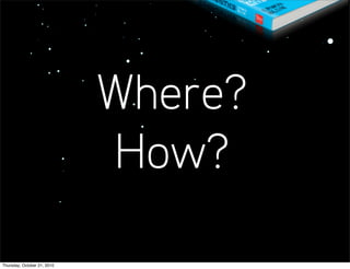 Where?
                             How?

Thursday, October 21, 2010
 