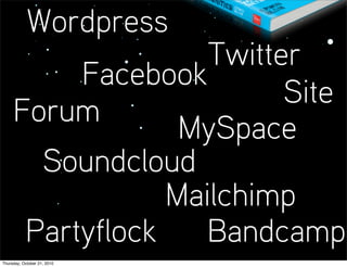 Wordpress
                    Twitter
          Facebook
                          Site
     Forum
                  MySpace
       Soundcloud
                 Mailchimp
      Partyflock    Bandcamp
Thursday, October 21, 2010
 
