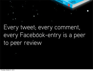 Every tweet, every comment,
     every Facebook-entry is a peer
     to peer review


Thursday, October 21, 2010
 
