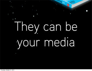 They can be
                             your media
Thursday, October 21, 2010
 