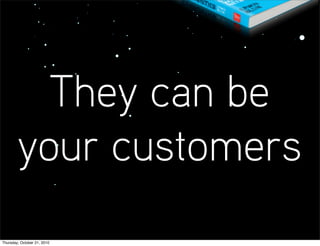 They can be
        your customers
Thursday, October 21, 2010
 