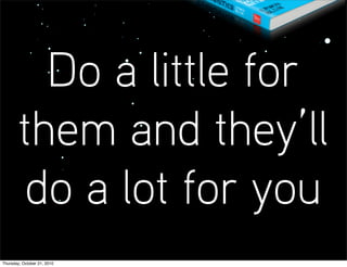Do a little for
        them and they’ll
         do a lot for you
Thursday, October 21, 2010
 