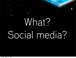 What?
                Social media?
Thursday, October 21, 2010
 