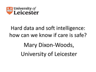 Hard data and soft intelligence:
how can we know if care is safe?

Mary Dixon-Woods,
University of Leicester

 