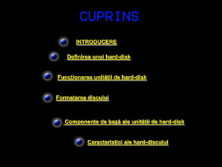 INTRODUCERE

    Definirea unui hard-disk


Funcţionarea unităţii de hard-disk


Formatarea discului



   Componente de bază ale unităţii de hard-disk


           Caracteristici ale hard-discului
 