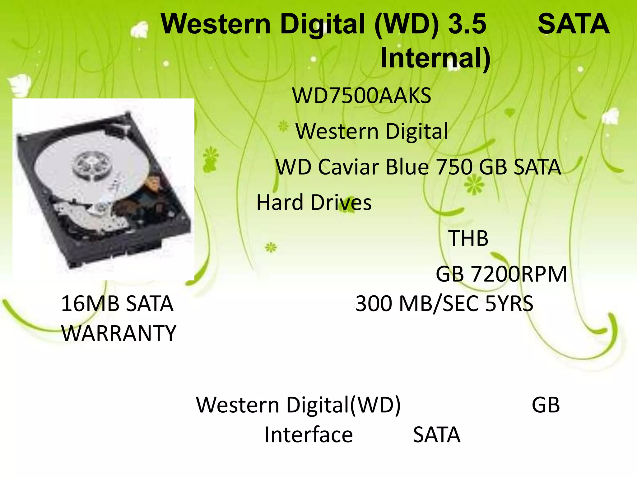 Western Digital (WD) 3.5          SATA
                        Internal)
                    WD7500AAKS
                    Western Digital
                  WD Caviar Blue 750 GB SATA
                 Hard Drives
                                   THB
                                 GB 7200RPM
16MB SATA                 300 MB/SEC 5YRS
WARRANTY

            Western Digital(WD)         GB
                  Interface     SATA
 