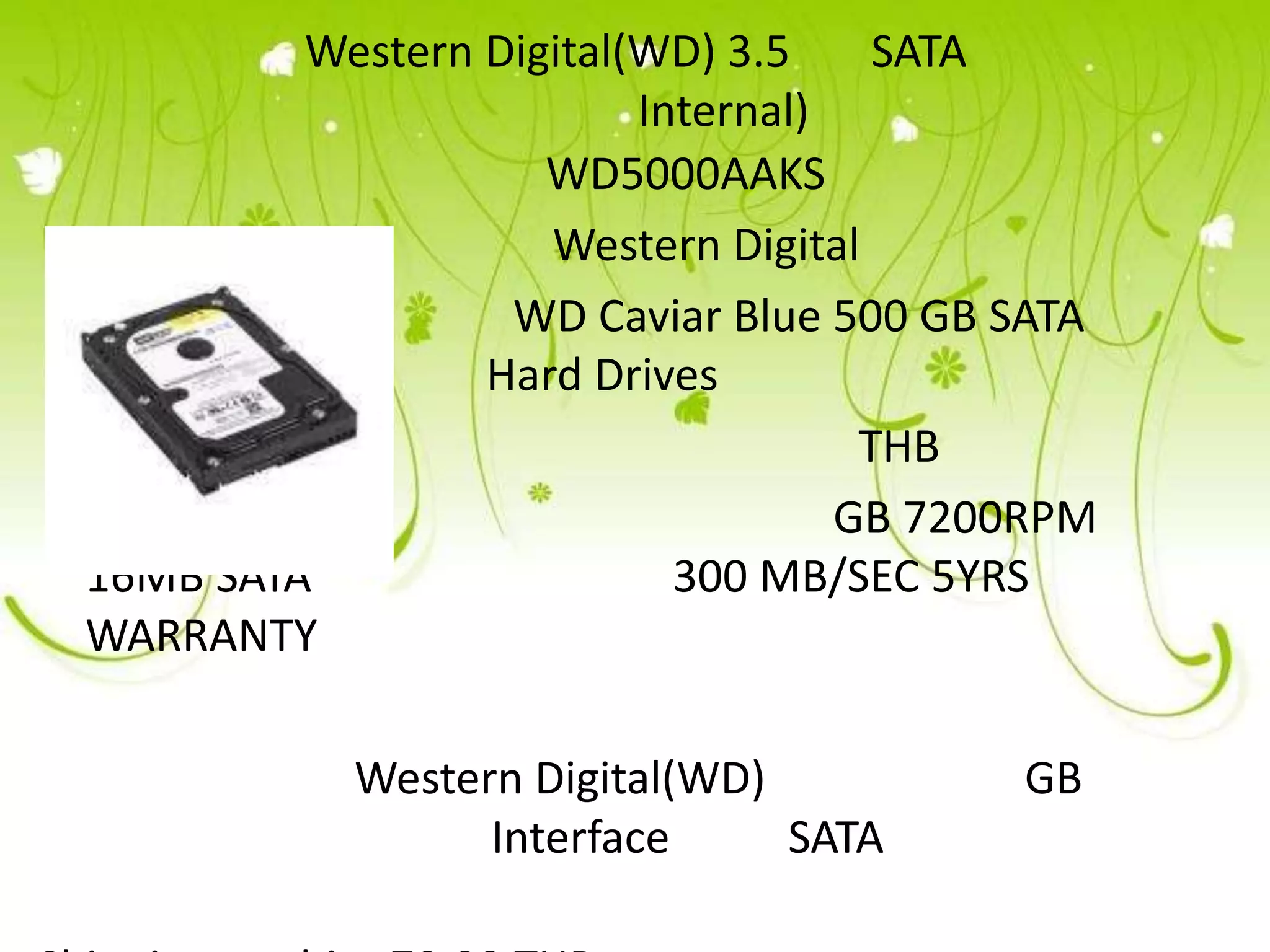 Western Digital(WD) 3.5     SATA
                         Internal)
                    WD5000AAKS
                    Western Digital
                  WD Caviar Blue 500 GB SATA
                 Hard Drives
                                    THB
                                   GB 7200RPM
16MB SATA                  300 MB/SEC 5YRS
WARRANTY

           Western Digital(WD)           GB
                 Interface     SATA
 