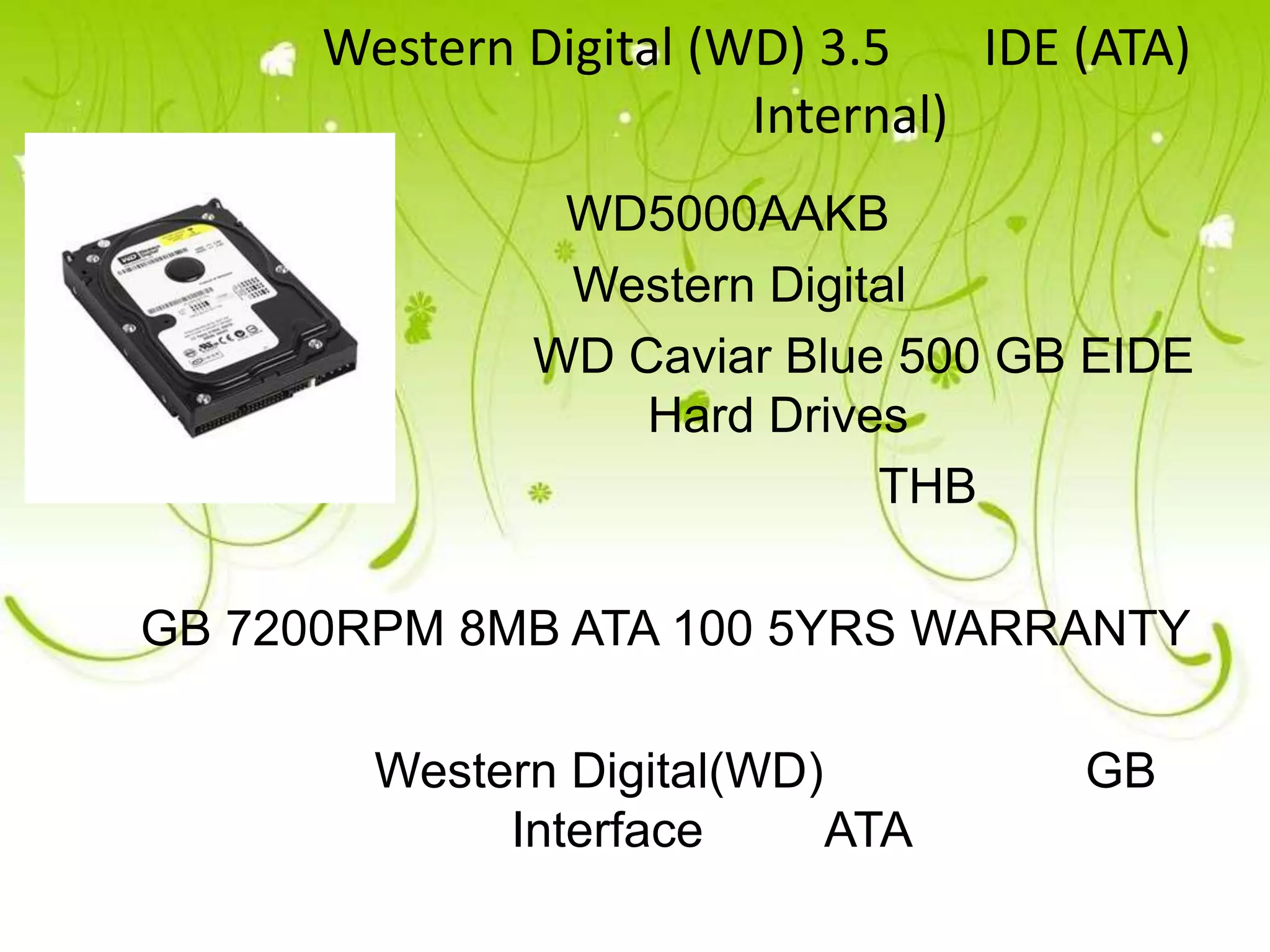 Western Digital (WD) 3.5    IDE (ATA)
                        Internal)
               WD5000AAKB
               Western Digital
              WD Caviar Blue 500 GB EIDE
                  Hard Drives
                            THB

GB 7200RPM 8MB ATA 100 5YRS WARRANTY

        Western Digital(WD)           GB
             Interface      ATA
 
