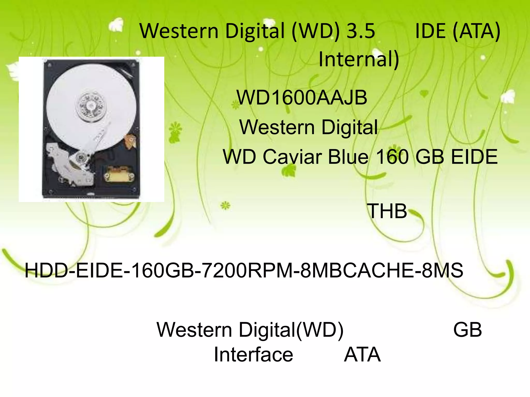 Western Digital (WD) 3.5    IDE (ATA)
                            Internal)
                      WD1600AAJB
                      Western Digital
                     WD Caviar Blue 160 GB EIDE
 Hard Drives
                                    THB

HDD-EIDE-160GB-7200RPM-8MBCACHE-8MS

               Western Digital(WD)        GB
                    Interface      ATA
 