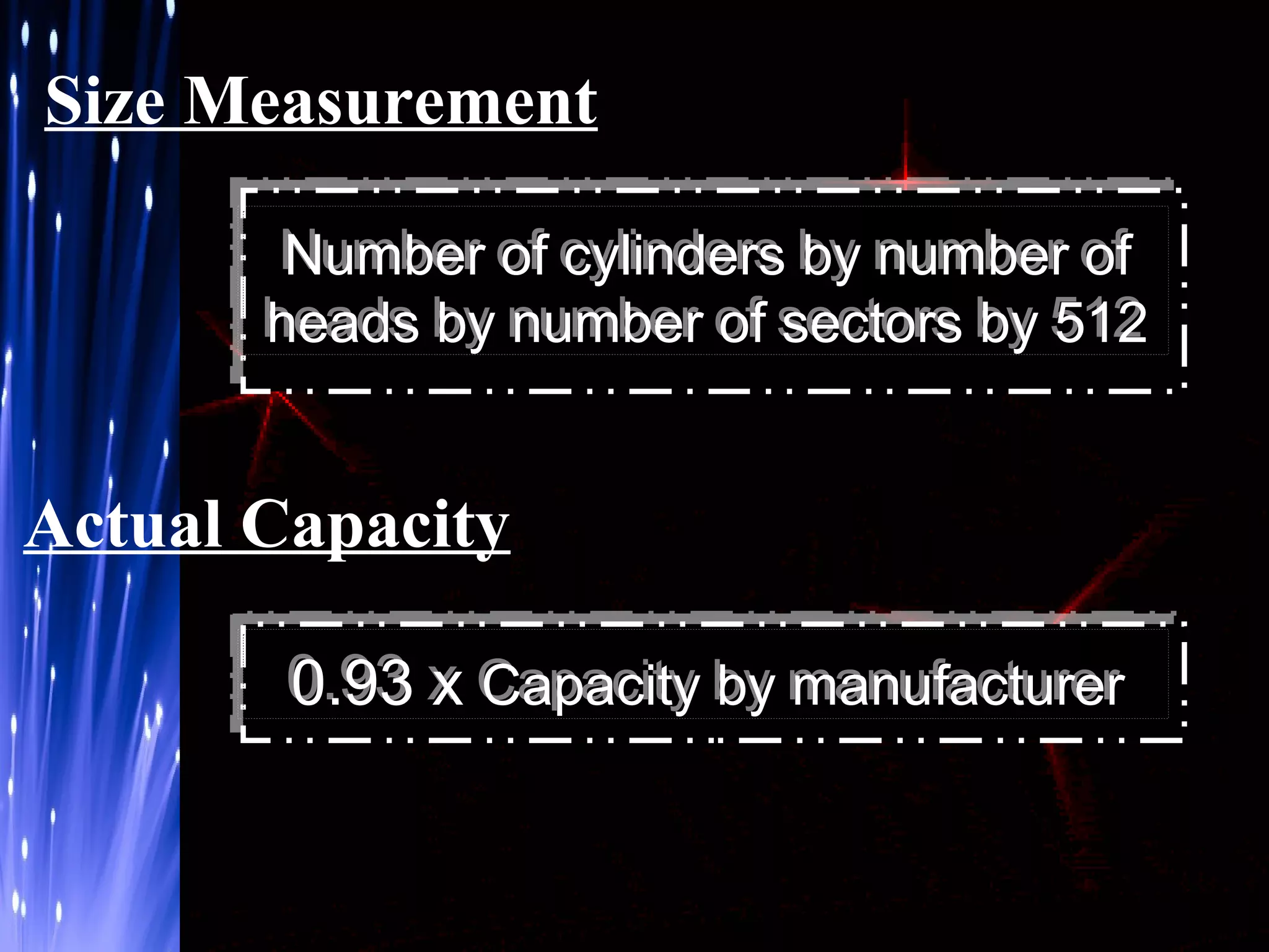 Size Measurement
Number of cylinders by number of
heads by number of sectors by 512

Actual Capacity
0.93 x Capacity by manufacturer

 