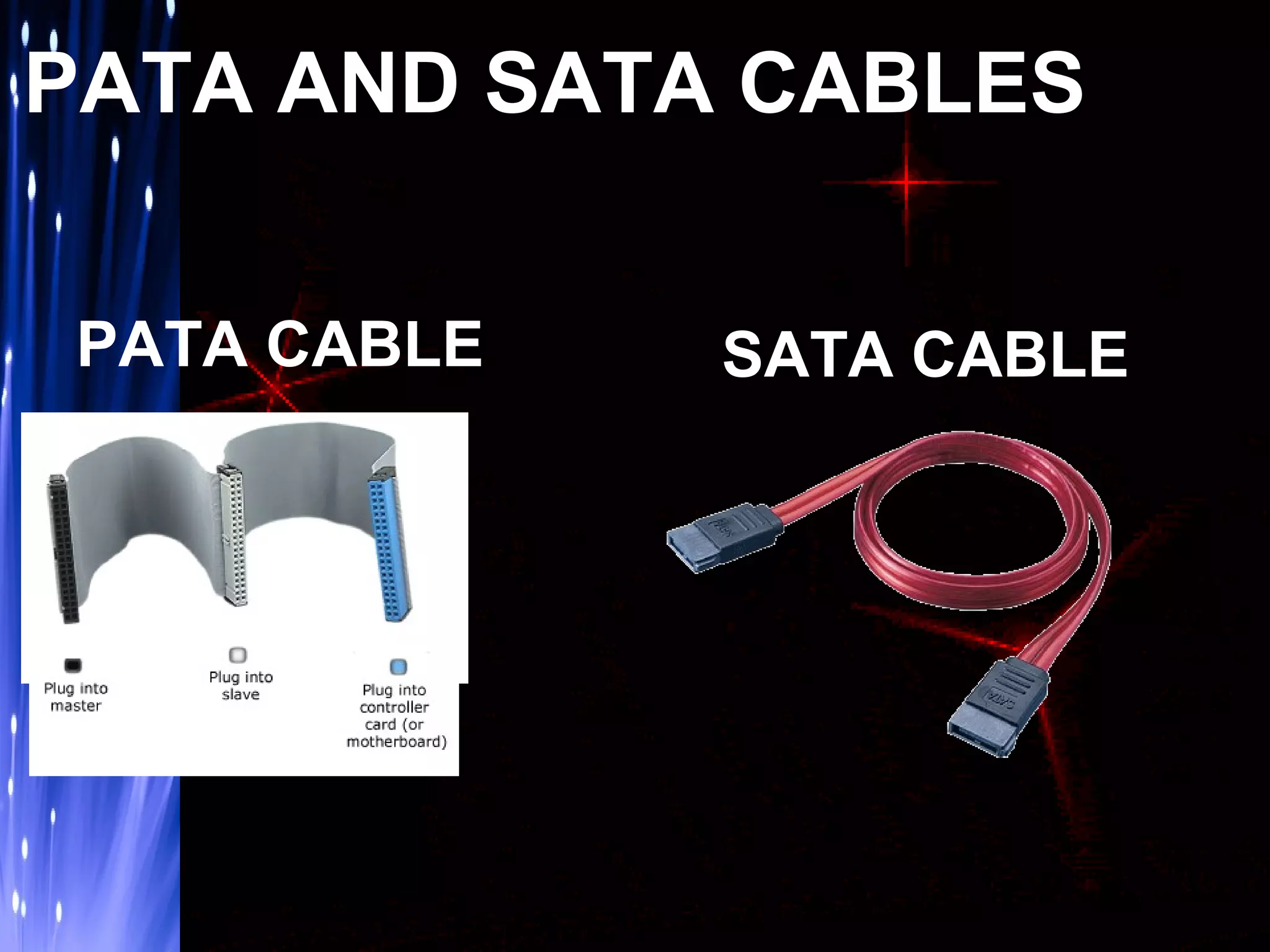 PATA AND SATA CABLES
PATA CABLE

SATA CABLE

 