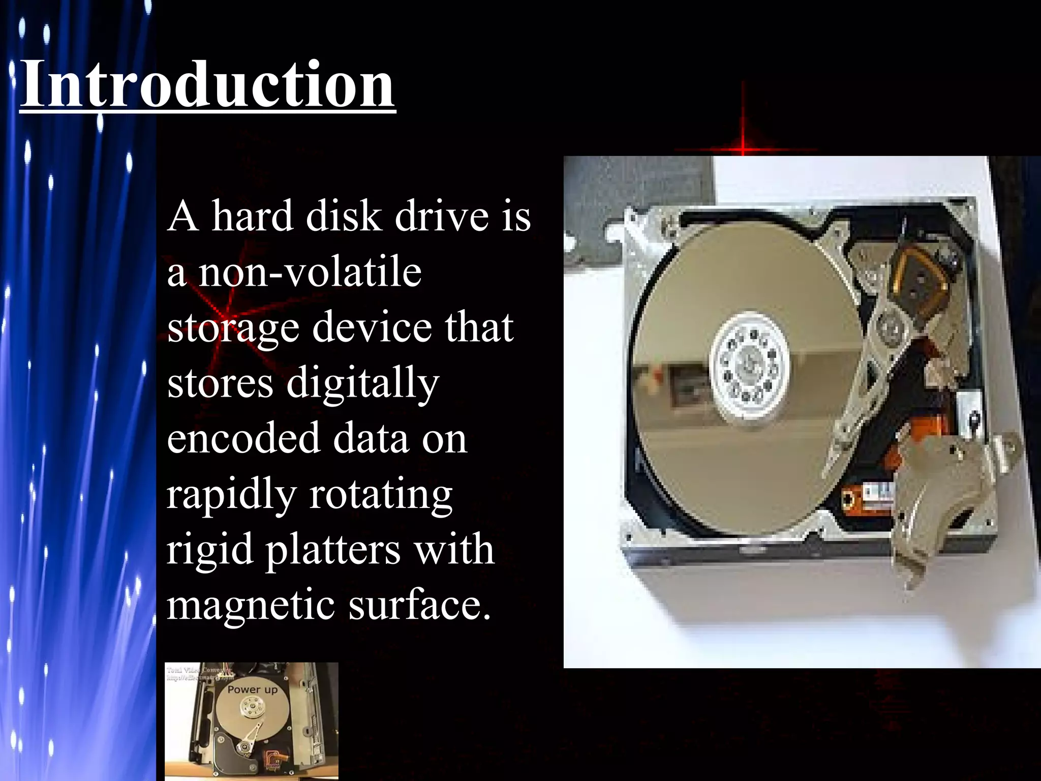 Introduction
A hard disk drive is
a non-volatile
storage device that
stores digitally
encoded data on
rapidly rotating
rigid platters with
magnetic surface.

 