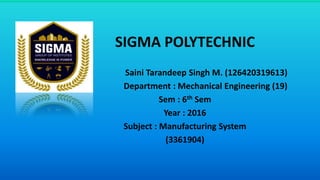 SIGMA POLYTECHNIC
Saini Tarandeep Singh M. (126420319613)
Department : Mechanical Engineering (19)
Sem : 6th Sem
Year : 2016
Subject : Manufacturing System
(3361904)
 