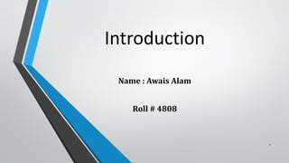 Introduction
Name : Awais Alam

Roll # 4808

1

 