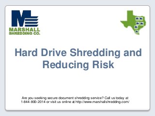 Are you seeking secure document shredding service? Call us today at
1-844-800-2014 or visit us online at http://www.marshallshredding.com/
Hard Drive Shredding and
Reducing Risk
 