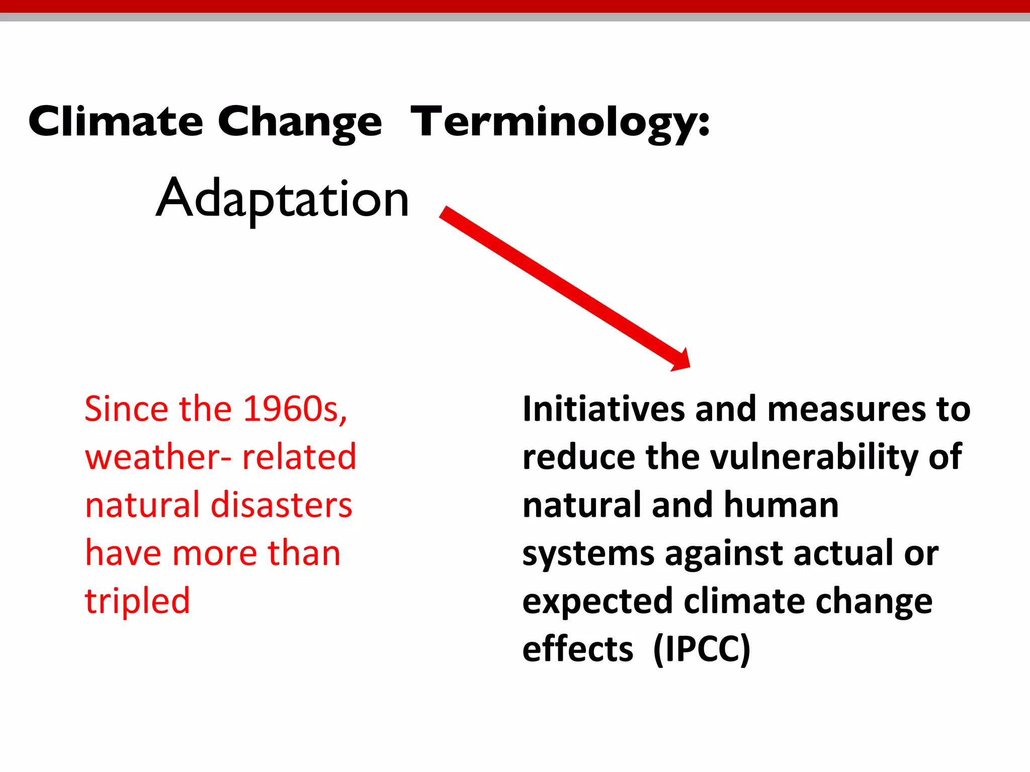 Climate Change  Terminology:  Adaptation  Initiatives and measures to reduce the vulnerability of natural and human systems against actual or expected climate change effects  (IPCC) Since the 1960s, weather- related natural disasters have more than tripled  
