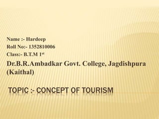TOPIC :- CONCEPT OF TOURISM
Name :- Hardeep
Roll No:- 1352810006
Class:- B.T.M 1st
Dr.B.R.Ambadkar Govt. College, Jagdishpura
(Kaithal)
 