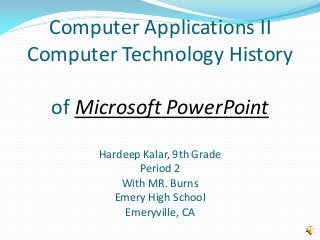 Computer Applications II
Computer Technology History
of Microsoft PowerPoint
Hardeep Kalar, 9th Grade
Period 2
With MR. Burns
Emery High School
Emeryville, CA
 