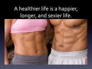 A healthier life is a happier,
longer, and sexier life.
 