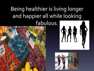 Being healthier is living longer
and happier all while looking
fabulous.
 