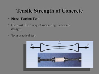 Tensile Strength of ConcreteTensile Strength of Concrete
• Direct-Tension TestDirect-Tension Test::
• The most direct way of measuring the tensileThe most direct way of measuring the tensile
strength.strength.
• Not a practical test.Not a practical test.
 