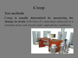 CreepCreep
Test methodsTest methods
Creep is usually determined by measuring theCreep is usually determined by measuring the
change in strainchange in strain with time of a specimen subjected to awith time of a specimen subjected to a
constant stress and stored under appropriate conditions.constant stress and stored under appropriate conditions.
 