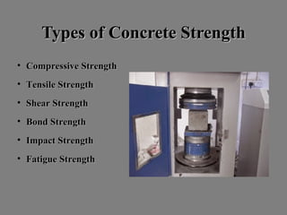 Types of Concrete StrengthTypes of Concrete Strength
• CompressiveCompressive SStrengthtrength
• TensileTensile SStrengthtrength
• ShearShear SStrengthtrength
• BondBond SStrengthtrength
• ImpactImpact SStrengthtrength
• FatigueFatigue SStrengthtrength
 