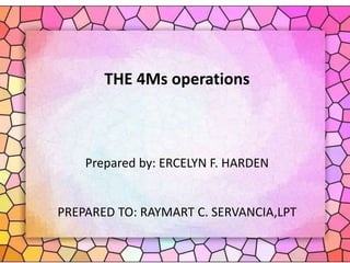 THE 4Ms operations
Prepared by: ERCELYN F. HARDEN
PREPARED TO: RAYMART C. SERVANCIA,LPT
 