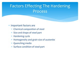 Important factors are
 Chemical composition of steel
 Size and shape of steel part
 Hardening cycle
 Homogeneity and grain size of austenite
 Quenching media
 Surface condition of steel part
Factors Effecting The Hardening
Process
 