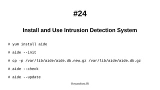 Bostandoust.IR
#24
Install and Use Intrusion Detection System
# yum install aide
# aide --init
# cp -p /var/lib/aide/aide.db.new.gz /var/lib/aide/aide.db.gz
# aide --check
# aide --update
 