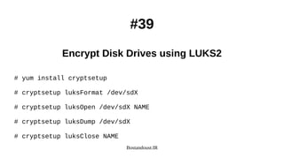Bostandoust.IR
#39
Encrypt Disk Drives using LUKS2
# yum install cryptsetup
# cryptsetup luksFormat /dev/sdX
# cryptsetup luksOpen /dev/sdX NAME
# cryptsetup luksDump /dev/sdX
# cryptsetup luksClose NAME
 