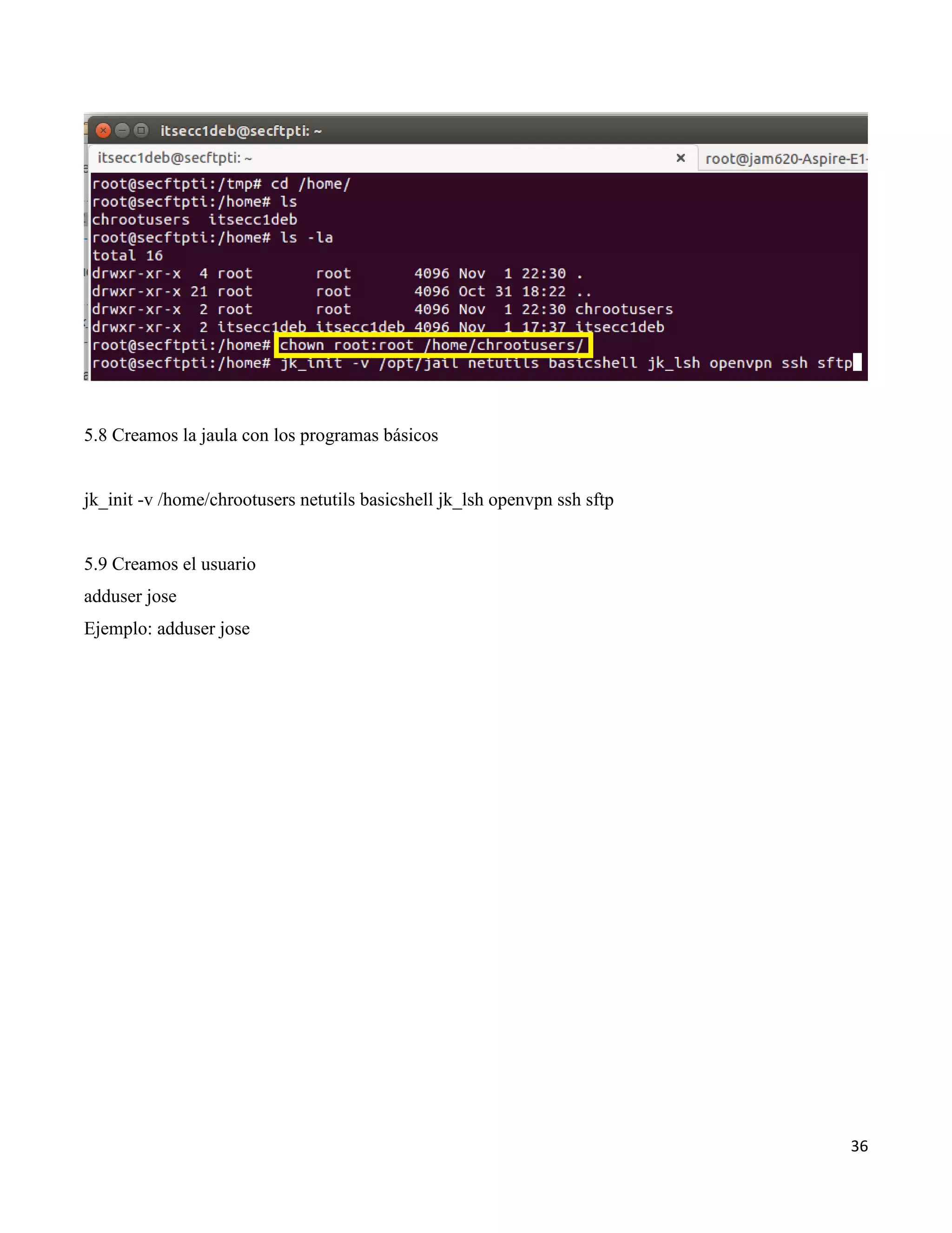 36
5.8 Creamos la jaula con los programas básicos
jk_init -v /home/chrootusers netutils basicshell jk_lsh openvpn ssh sftp
5.9 Creamos el usuario
adduser jose
Ejemplo: adduser jose
 
