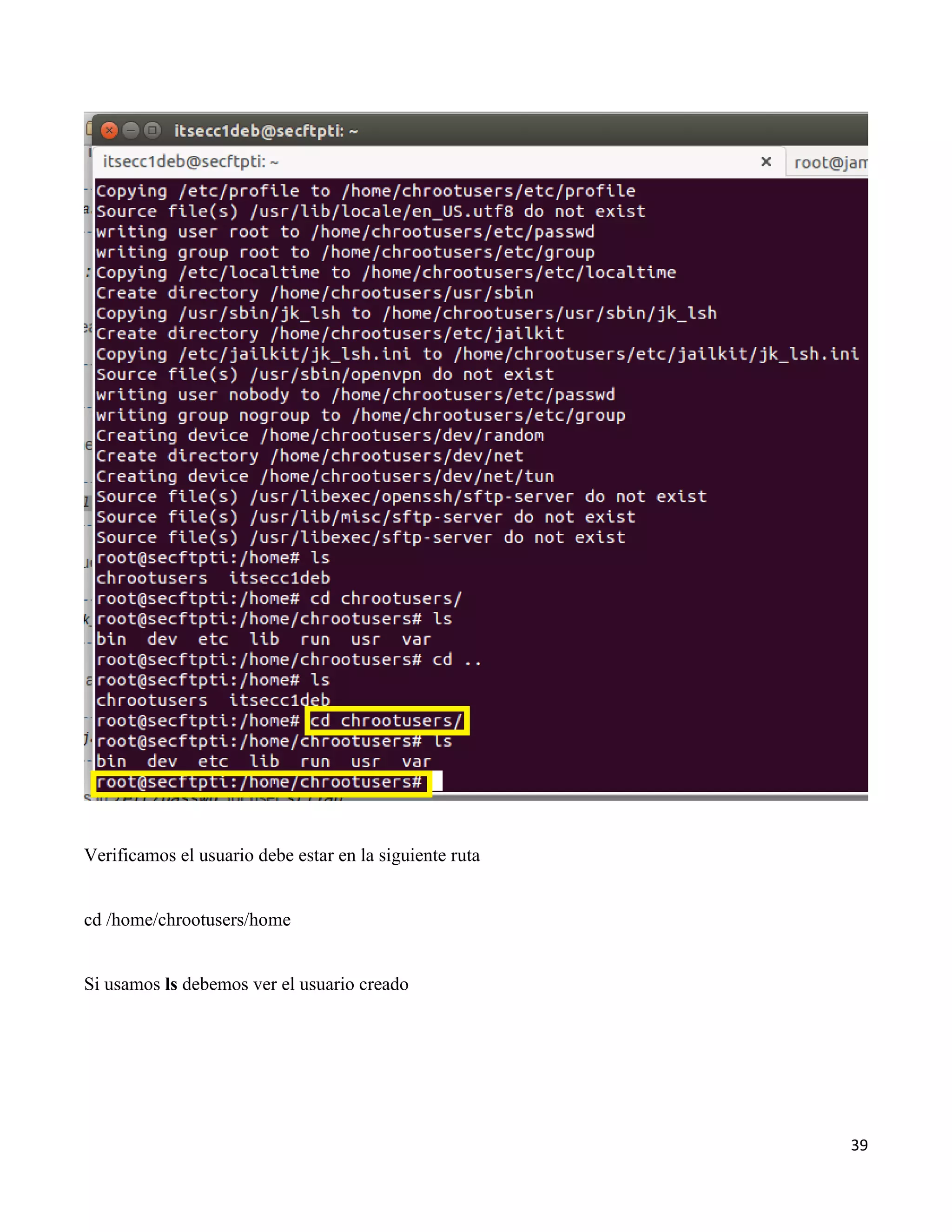 39
Verificamos el usuario debe estar en la siguiente ruta
cd /home/chrootusers/home
Si usamos ls debemos ver el usuario creado
 
