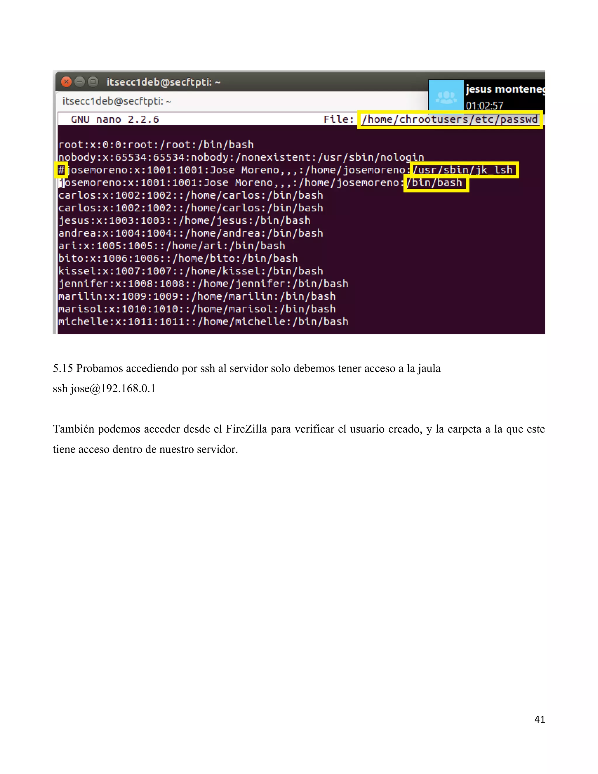 41
5.15 Probamos accediendo por ssh al servidor solo debemos tener acceso a la jaula
ssh jose@192.168.0.1
También podemos acceder desde el FireZilla para verificar el usuario creado, y la carpeta a la que este
tiene acceso dentro de nuestro servidor.
 
