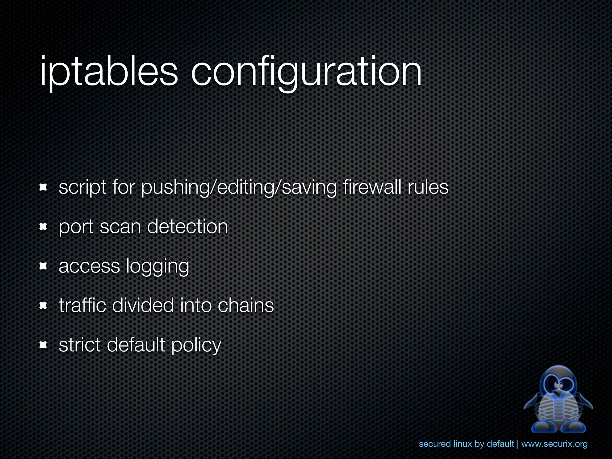 iptables conﬁguration

 script for pushing/editing/saving ﬁrewall rules
 port scan detection
 access logging
 trafﬁc divided into chains
 strict default policy



                                            secured linux by default | www.securix.org
 