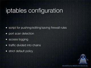 iptables conﬁguration

 script for pushing/editing/saving ﬁrewall rules
 port scan detection
 access logging
 trafﬁc divided into chains
 strict default policy



                                            secured linux by default | www.securix.org
 