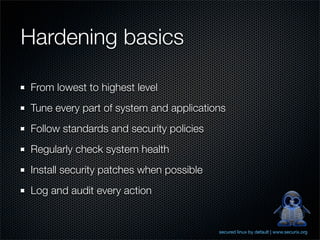 Hardening basics

From lowest to highest level
Tune every part of system and applications
Follow standards and security policies
Regularly check system health
Install security patches when possible
Log and audit every action


                                         secured linux by default | www.securix.org
 