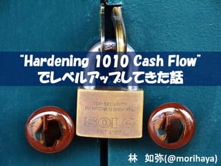 “Hardening 1010 Cash Flow”
でレベルアップしてきた話
林 如弥(@morihaya)
 