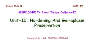 CLass- M.Sc-II SEM-IV
MSBOSC401T- Plant Tissue Culture-II
Unit-II: Hardening And Germplasm
Preservation
Presented By- MS. SHEETAL SHARMA
 