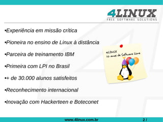 Experiência em missão crítica





Pioneira no ensino de Linux à distância





Parceira de treinamento IBM





Primeira com LPI no Brasil





+ de 30.000 alunos satisfeitos





Reconhecimento internacional





Inovação com Hackerteen e Boteconet





                        www.4linux.com.br   2/
 