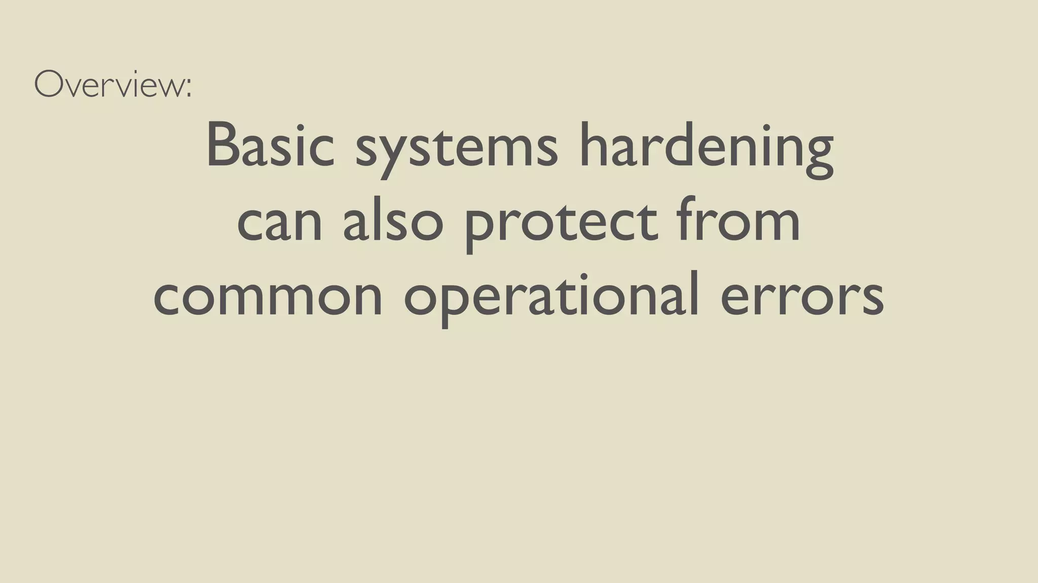 Overview:
Basic systems hardening
can also protect from
common operational errors
 